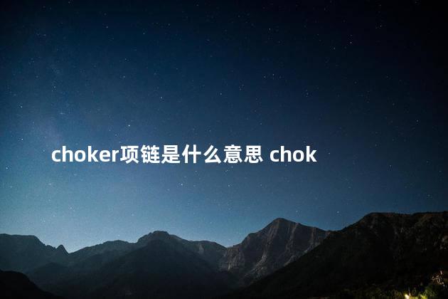 choker项链是什么意思 choker项链可以一直戴着吗